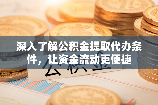 隆化深入了解公积金提取代办条件，让资金流动更便捷