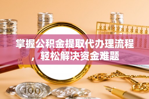 隆化掌握公积金提取代办理流程，轻松解决资金难题