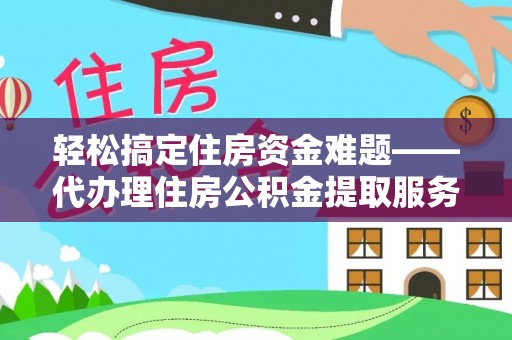 隆化轻松搞定住房资金难题——代办理住房公积金提取服务详解
