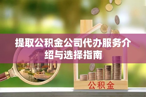 隆化提取公积金公司代办服务介绍与选择指南