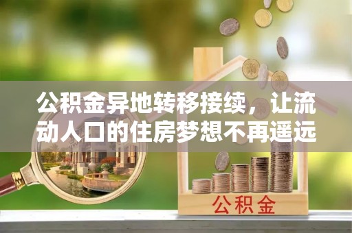 隆化公积金异地转移接续，让流动人口的住房梦想不再遥远
