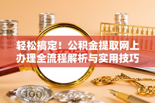 隆化轻松搞定！公积金提取网上办理全流程解析与实用技巧