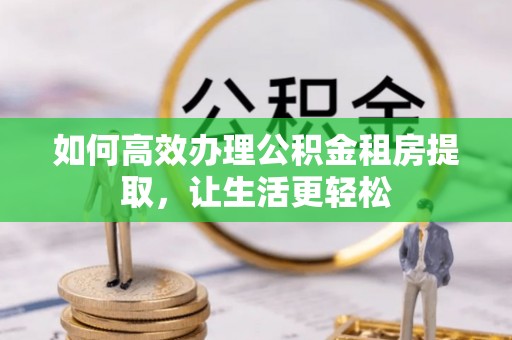 隆化如何高效办理公积金租房提取，让生活更轻松