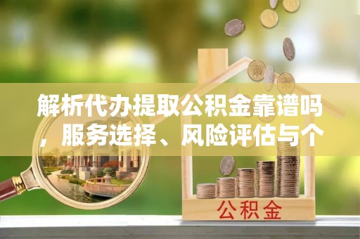 隆化解析代办提取公积金靠谱吗，服务选择、风险评估与个人权益保障