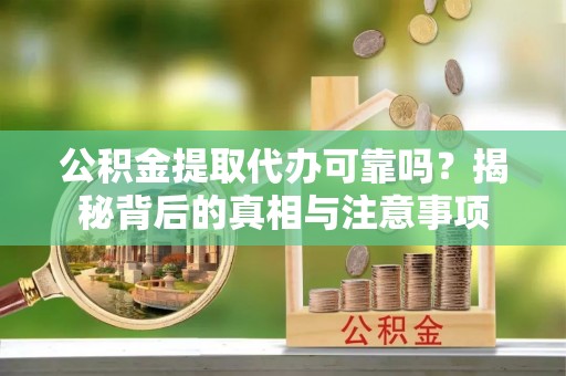 隆化公积金提取代办可靠吗？揭秘背后的真相与注意事项