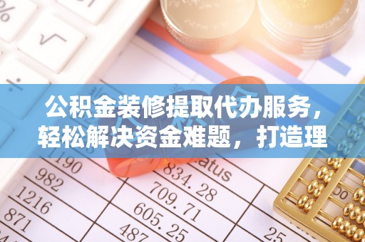 隆化公积金装修提取代办服务，轻松解决资金难题，打造理想家居