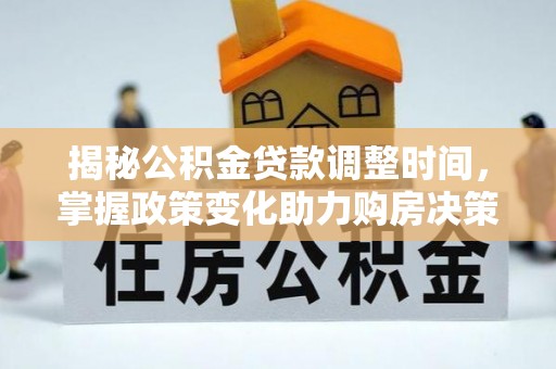 隆化揭秘公积金贷款调整时间，掌握政策变化助力购房决策