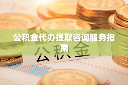 隆化公积金代办提取咨询服务指南
