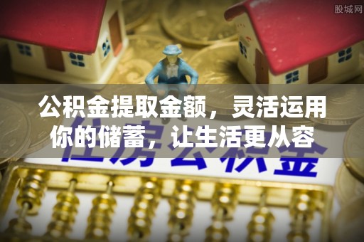 隆化公积金提取金额，灵活运用你的储蓄，让生活更从容
