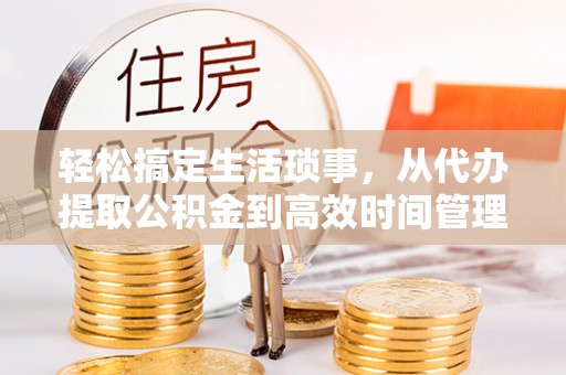 隆化轻松搞定生活琐事，从代办提取公积金到高效时间管理