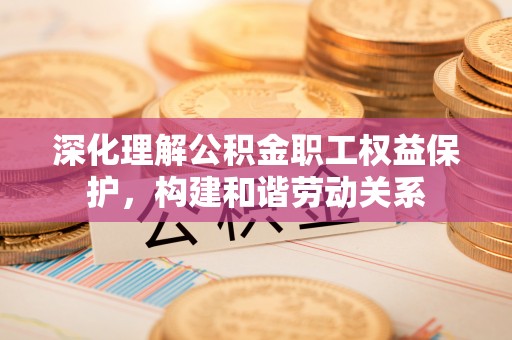 隆化深化理解公积金职工权益保护，构建和谐劳动关系