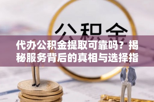 隆化代办公积金提取可靠吗？揭秘服务背后的真相与选择指南