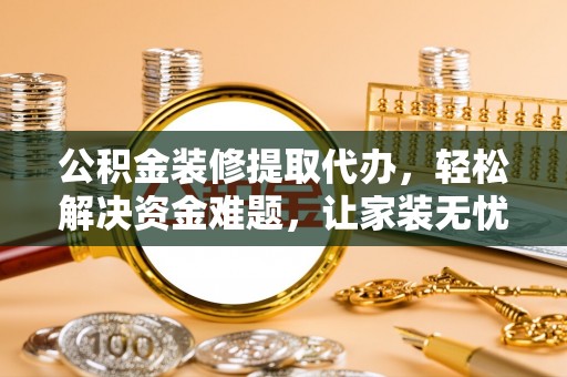 隆化公积金装修提取代办，轻松解决资金难题，让家装无忧