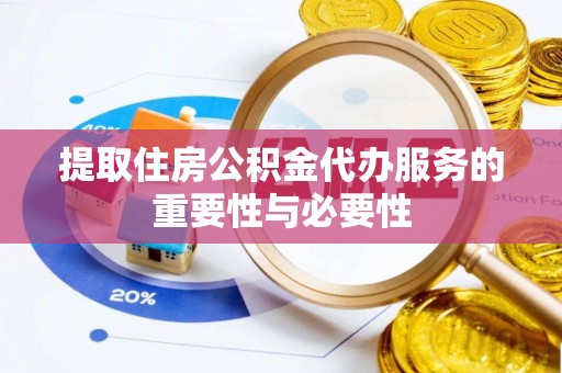 隆化提取住房公积金代办服务的重要性与必要性