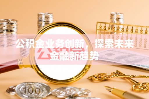 隆化公积金业务创新，探索未来金融新趋势