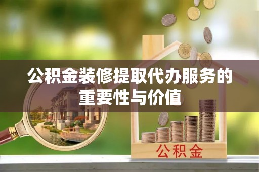 隆化公积金装修提取代办服务的重要性与价值