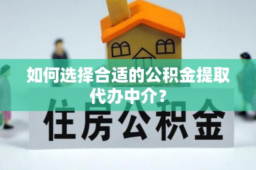 隆化如何选择合适的公积金提取代办中介？