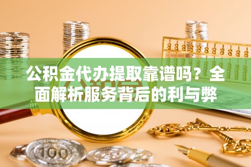 隆化公积金代办提取靠谱吗？全面解析服务背后的利与弊