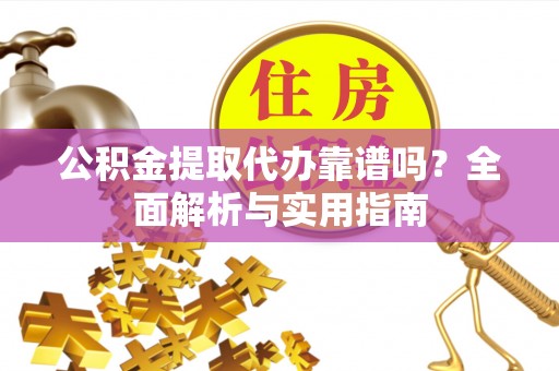 隆化公积金提取代办靠谱吗？全面解析与实用指南