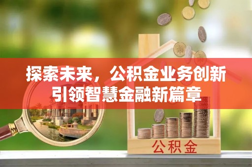 隆化探索未来，公积金业务创新引领智慧金融新篇章
