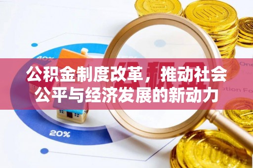 隆化公积金制度改革，推动社会公平与经济发展的新动力
