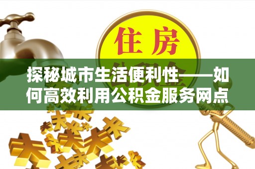 隆化探秘城市生活便利性——如何高效利用公积金服务网点查询工具