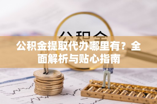 隆化公积金提取代办哪里有？全面解析与贴心指南