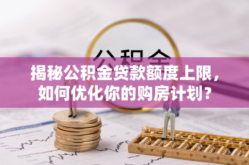 隆化揭秘公积金贷款额度上限，如何优化你的购房计划？