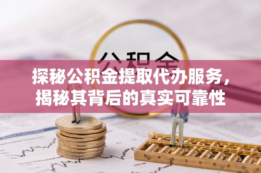 隆化探秘公积金提取代办服务，揭秘其背后的真实可靠性