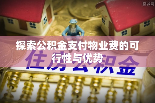 隆化探索公积金支付物业费的可行性与优势