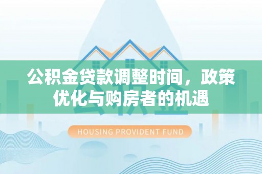 隆化公积金贷款调整时间，政策优化与购房者的机遇