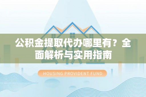 隆化公积金提取代办哪里有？全面解析与实用指南