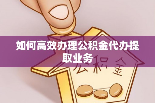 隆化如何高效办理公积金代办提取业务