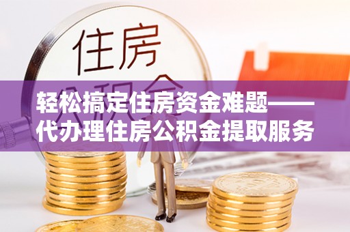 隆化轻松搞定住房资金难题——代办理住房公积金提取服务全解析