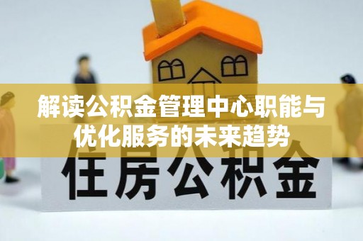 隆化解读公积金管理中心职能与优化服务的未来趋势