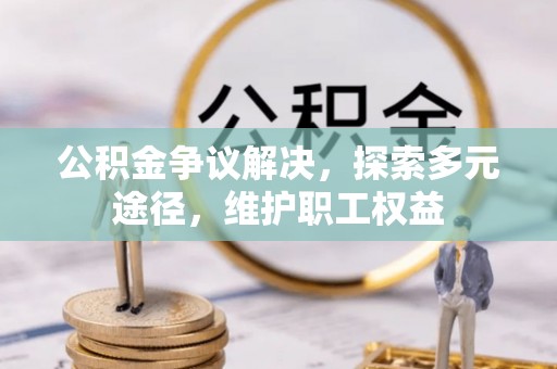 隆化公积金争议解决，探索多元途径，维护职工权益
