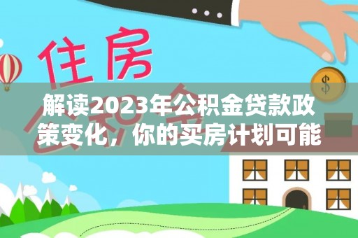隆化解读2023年公积金贷款政策变化，你的买房计划可能需要重新规划
