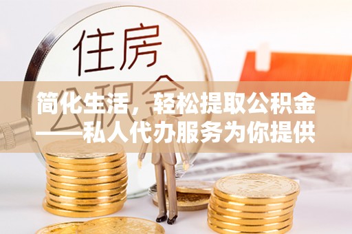 隆化简化生活，轻松提取公积金——私人代办服务为你提供便利