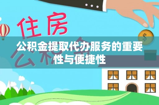 隆化公积金提取代办服务的重要性与便捷性