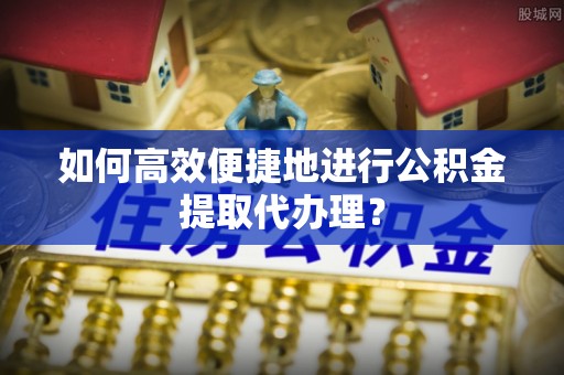 隆化如何高效便捷地进行公积金提取代办理？
