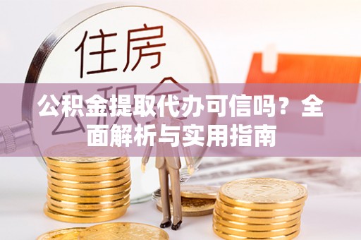 隆化公积金提取代办可信吗？全面解析与实用指南