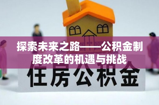隆化探索未来之路——公积金制度改革的机遇与挑战
