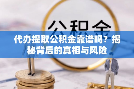 隆化代办提取公积金靠谱吗？揭秘背后的真相与风险