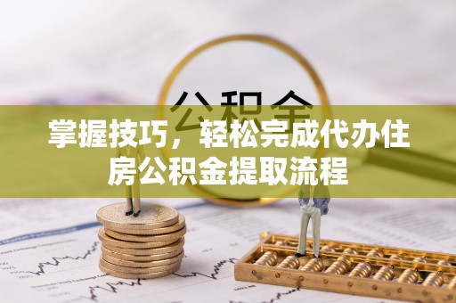 隆化掌握技巧，轻松完成代办住房公积金提取流程