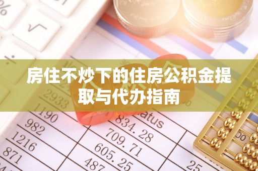 隆化房住不炒下的住房公积金提取与代办指南
