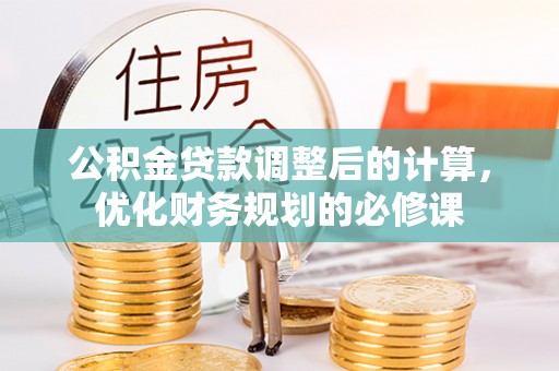 隆化公积金贷款调整后的计算，优化财务规划的必修课