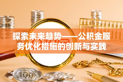 隆化探索未来趋势——公积金服务优化措施的创新与实践