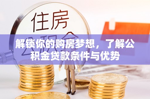 隆化解锁你的购房梦想，了解公积金贷款条件与优势
