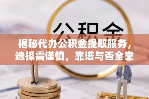 隆化揭秘代办公积金提取服务，选择需谨慎，靠谱与否全靠这几点