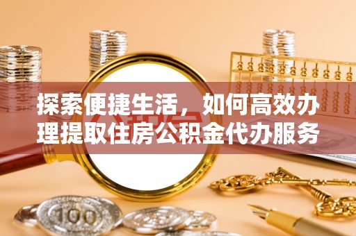 隆化探索便捷生活，如何高效办理提取住房公积金代办服务